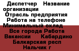 Диспетчер › Название организации ­ Dimond Style › Отрасль предприятия ­ Работа на телефоне › Минимальный оклад ­ 1 - Все города Работа » Вакансии   . Кабардино-Балкарская респ.,Нальчик г.